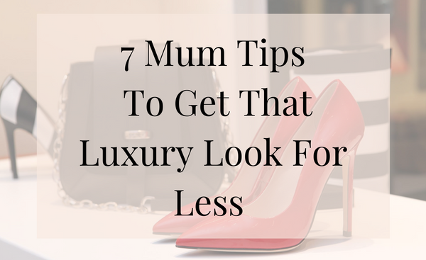 7 Mum Tips To Get That Luxury Look For Less